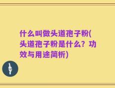 什么叫做头道孢子粉(头道孢子粉是什么？功效与用途简析)