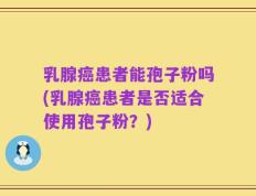 乳腺癌患者能孢子粉吗(乳腺癌患者是否适合使用孢子粉？)