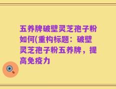 五养牌破壁灵芝孢子粉如何(重构标题：破壁灵芝孢子粉五养牌，提高免疫力