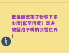 低温破壁孢子粉零下多少度(低至何度？走进破壁孢子粉的冰雪世界)