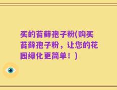 买的苔藓孢子粉(购买苔藓孢子粉，让您的花园绿化更简单！)