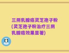 三阴乳腺癌灵芝孢子粉(灵芝孢子粉治疗三阴乳腺癌效果显著)
