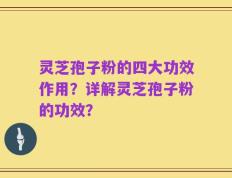灵芝孢子粉的四大功效作用？详解灵芝孢子粉的功效？