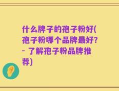 什么牌子的孢子粉好(孢子粉哪个品牌最好？- 了解孢子粉品牌推荐)