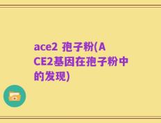 ace2 孢子粉(ACE2基因在孢子粉中的发现)