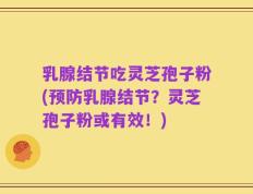 乳腺结节吃灵芝孢子粉(预防乳腺结节？灵芝孢子粉或有效！)