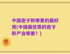 中国孢子粉哪里的最好用(中国最优质的孢子粉产自哪里？)