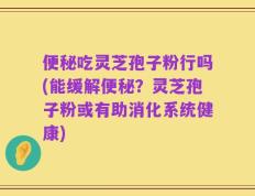 便秘吃灵芝孢子粉行吗(能缓解便秘？灵芝孢子粉或有助消化系统健康)
