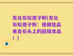 东北石松孢子粉(东北石松孢子粉：保健佳品来自石头上的超级食品！)