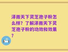 泽雨天下灵芝孢子粉怎么样？了解泽雨天下灵芝孢子粉的功效和效果？