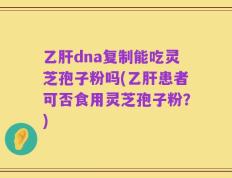 乙肝dna复制能吃灵芝孢子粉吗(乙肝患者可否食用灵芝孢子粉？)