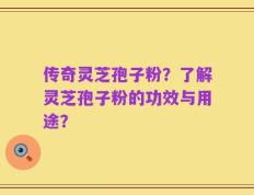 传奇灵芝孢子粉？了解灵芝孢子粉的功效与用途？