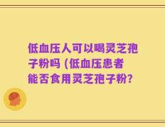 低血压人可以喝灵芝孢子粉吗 (低血压患者能否食用灵芝孢子粉？