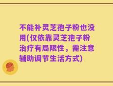 不能补灵芝孢子粉也没用(仅依靠灵芝孢子粉治疗有局限性，需注意辅助调节生活方式)