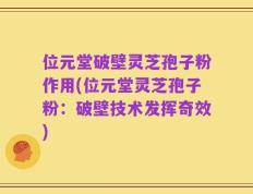 位元堂破壁灵芝孢子粉作用(位元堂灵芝孢子粉：破壁技术发挥奇效)