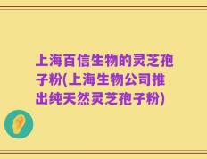 上海百信生物的灵芝孢子粉(上海生物公司推出纯天然灵芝孢子粉)