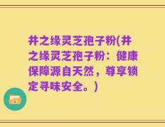 井之缘灵芝孢子粉(井之缘灵芝孢子粉：健康保障源自天然，尊享锁定寻味安全。)