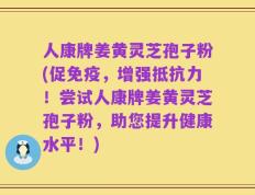 人康牌姜黄灵芝孢子粉(促免疫，增强抵抗力！尝试人康牌姜黄灵芝孢子粉，助您提升健康水平！)