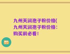 九州天润孢子粉价格(九州天润孢子粉价格：购买前必看！