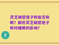 灵芝破壁孢子粉能否助眠？解析灵芝破壁孢子粉对睡眠的影响？