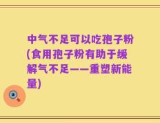 中气不足可以吃孢子粉(食用孢子粉有助于缓解气不足——重塑新能量)