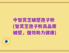 中智灵芝破壁孢子粉 (智灵芝孢子粉高品质破壁，强效助力健康)