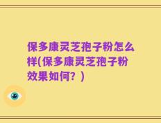 保多康灵芝孢子粉怎么样(保多康灵芝孢子粉效果如何？)