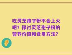 吃灵芝孢子粉不会上火吧？探讨灵芝孢子粉的营养价值和食用方法？