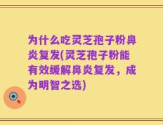 为什么吃灵芝孢子粉鼻炎复发(灵芝孢子粉能有效缓解鼻炎复发，成为明智之选)