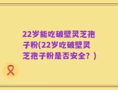 22岁能吃破壁灵芝孢子粉(22岁吃破壁灵芝孢子粉是否安全？)