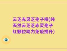 云芝赤灵芝孢子粉(纯天然云芝芝赤灵孢子 红颗粒助力免疫提升)