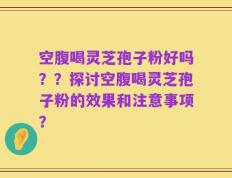 空腹喝灵芝孢子粉好吗？？探讨空腹喝灵芝孢子粉的效果和注意事项？