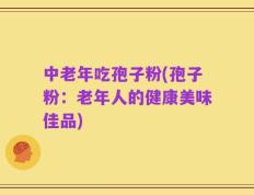 中老年吃孢子粉(孢子粉：老年人的健康美味佳品)