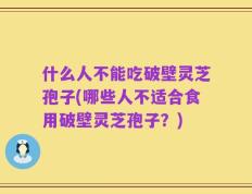什么人不能吃破壁灵芝孢子(哪些人不适合食用破壁灵芝孢子？)