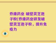 乔康药业 破壁灵芝孢子粉(乔康药业研发破壁灵芝孢子粉，提升免疫力