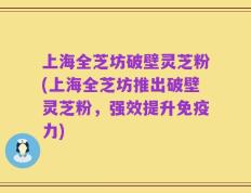 上海全芝坊破壁灵芝粉(上海全芝坊推出破壁灵芝粉，强效提升免疫力)
