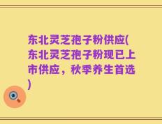 东北灵芝孢子粉供应(东北灵芝孢子粉现已上市供应，秋季养生首选)