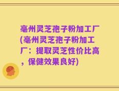 亳州灵芝孢子粉加工厂(亳州灵芝孢子粉加工厂：提取灵芝性价比高，保健效果良好)