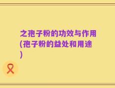 之孢子粉的功效与作用(孢子粉的益处和用途)