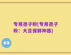 专用孢子粉(专用孢子粉：大豆保鲜神器)