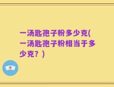 一汤匙孢子粉多少克(一汤匙孢子粉相当于多少克？)