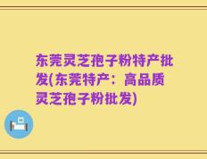 东莞灵芝孢子粉特产批发(东莞特产：高品质灵芝孢子粉批发)