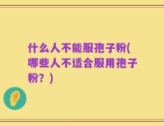 什么人不能服孢子粉(哪些人不适合服用孢子粉？)