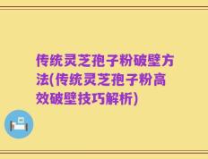 传统灵芝孢子粉破壁方法(传统灵芝孢子粉高效破壁技巧解析)