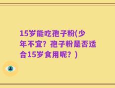 15岁能吃孢子粉(少年不宜？孢子粉是否适合15岁食用呢？)