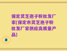 保定灵芝孢子粉批发厂家(保定市灵芝孢子粉批发厂家供应高质量产品)