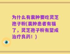 为什么有囊肿要吃灵芝孢子粉(囊肿患者有福了，灵芝孢子粉有望成治疗良药！)