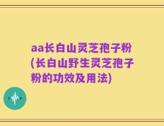aa长白山灵芝孢子粉(长白山野生灵芝孢子粉的功效及用法)