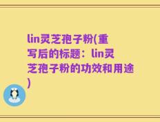 lin灵芝孢子粉(重写后的标题：lin灵芝孢子粉的功效和用途)