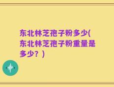 东北林芝孢子粉多少(东北林芝孢子粉重量是多少？)
